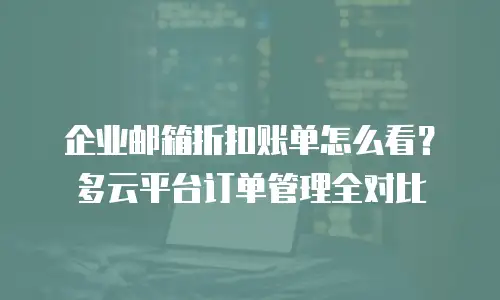企业邮箱折扣账单怎么看？多云平台订单管理全对比