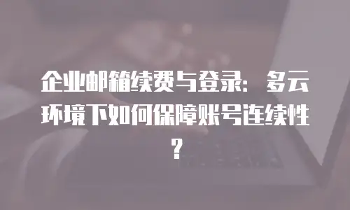 企业邮箱续费与登录：多云环境下如何保障账号连续性？