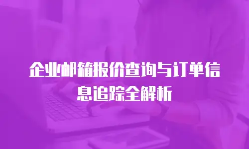企业邮箱报价查询与订单信息追踪全解析