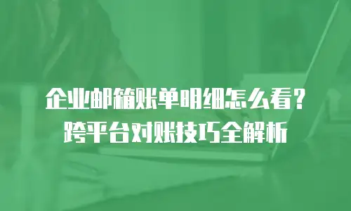 企业邮箱账单明细怎么看？跨平台对账技巧全解析