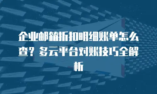 企业邮箱折扣明细账单怎么查？多云平台对账技巧全解析
