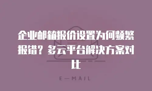 企业邮箱报价设置为何频繁报错？多云平台解决方案对比