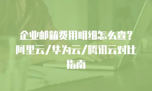 企业邮箱费用明细怎么查?阿里云/华为云/腾讯云对比指南