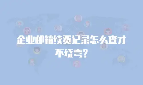 企业邮箱续费记录怎么查才不绕弯？