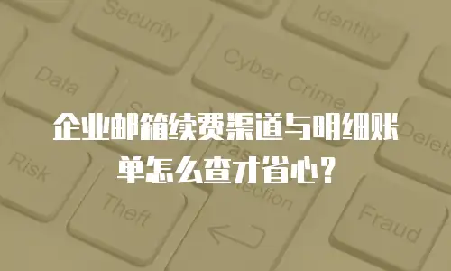企业邮箱续费渠道与明细账单怎么查才省心？