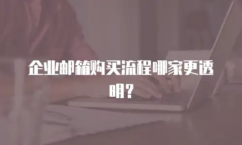 企业邮箱购买流程哪家更透明？