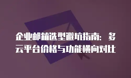 企业邮箱选型避坑指南:多云平台价格与功能横向对比