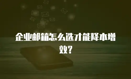企业邮箱怎么选才能降本增效?