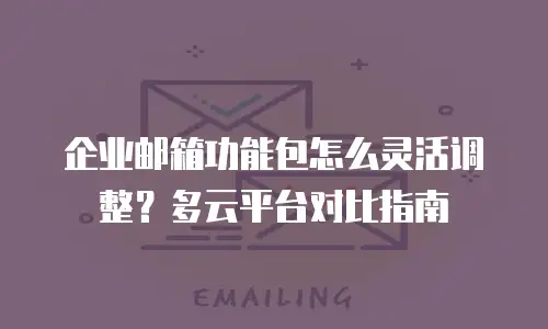 企业邮箱功能包怎么灵活调整？多云平台对比指南