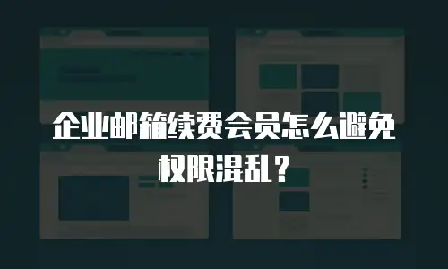 企业邮箱续费会员怎么避免权限混乱？