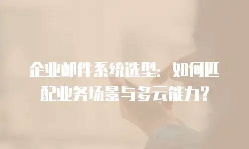 企业邮件系统选型:如何匹配业务场景与多云能力?