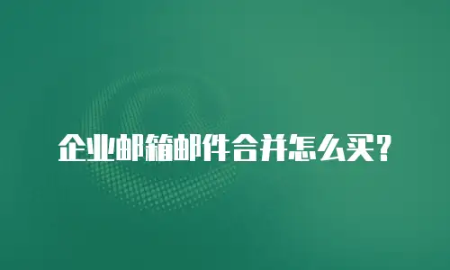 企业邮箱邮件合并怎么买？