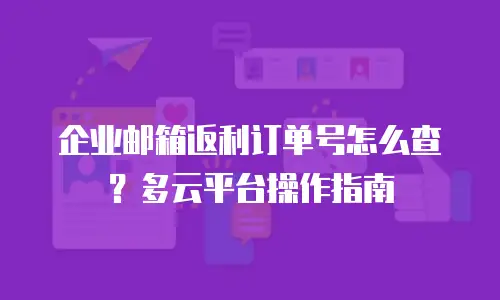 企业邮箱返利订单号怎么查？多云平台操作指南