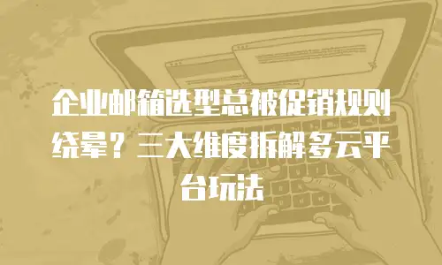 企业邮箱选型总被促销规则绕晕？三大维度拆解多云平台玩法