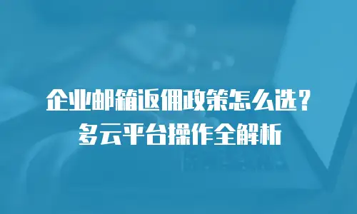 企业邮箱返佣政策怎么选?多云平台操作全解析
