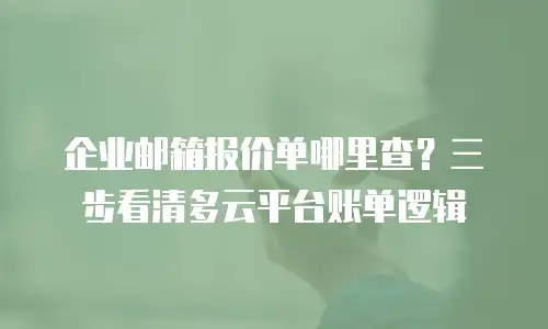 企业邮箱报价单哪里查？三步看清多云平台账单逻辑