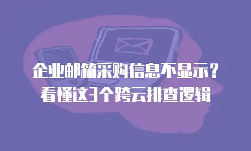 企业邮箱采购信息不显示？看懂这3个跨云排查逻辑