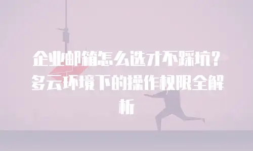 企业邮箱怎么选才不踩坑？多云环境下的操作权限全解析