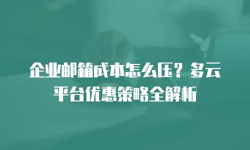 企业邮箱成本怎么压？多云平台优惠策略全解析