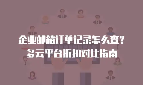 企业邮箱订单记录怎么查？多云平台折扣对比指南