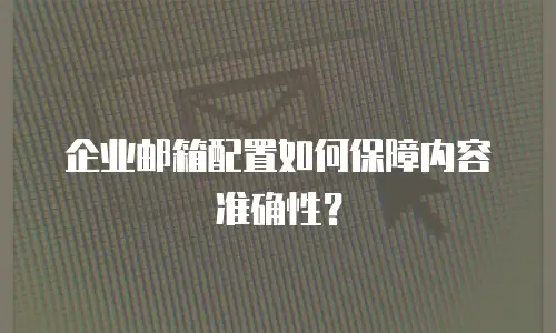 企业邮箱配置如何保障内容准确性?