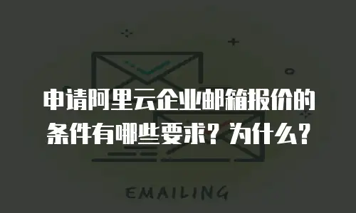 申请阿里云企业邮箱报价的条件有哪些要求？为什么？