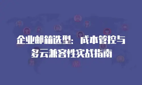 企业邮箱选型：成本管控与多云兼容性实战指南