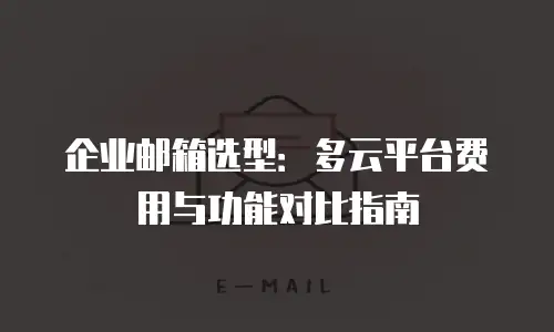 企业邮箱选型：多云平台费用与功能对比指南