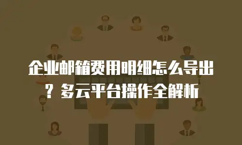 企业邮箱费用明细怎么导出？多云平台操作全解析