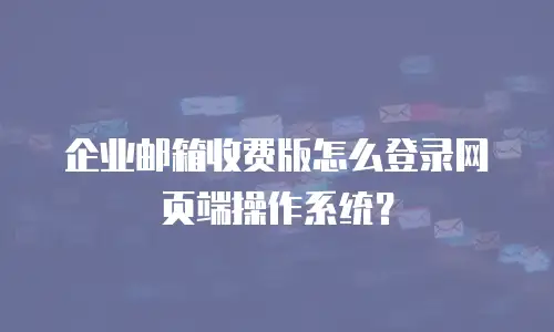 企业邮箱收费版怎么登录网页端操作系统?