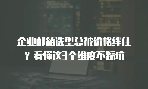 企业邮箱选型总被价格绊住？看懂这3个维度不踩坑