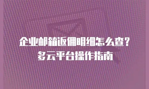 企业邮箱返佣明细怎么查？多云平台操作指南