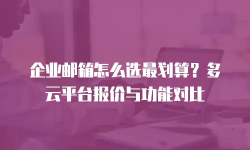 企业邮箱怎么选最划算?多云平台报价与功能对比