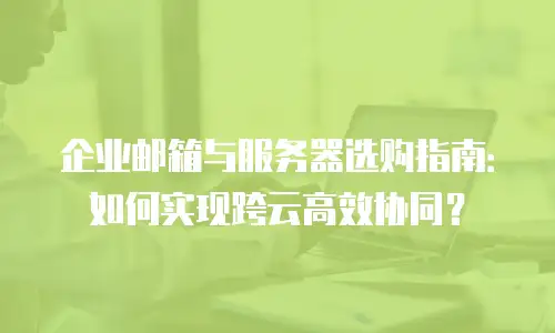 企业邮箱与服务器选购指南：如何实现跨云高效协同？