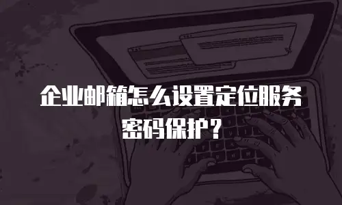 企业邮箱怎么设置定位服务密码保护？