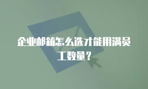 企业邮箱怎么选才能用满员工数量？