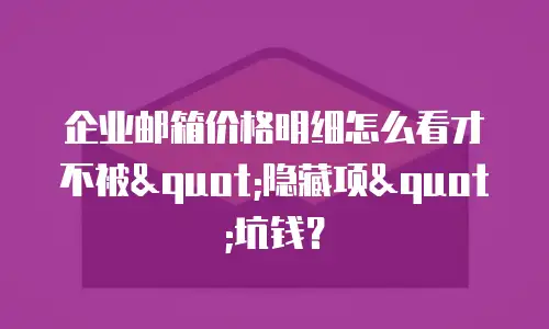 企业邮箱价格明细怎么看才不被"隐藏项"坑钱？