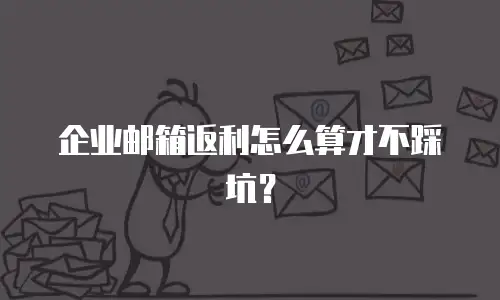 企业邮箱返利怎么算才不踩坑?