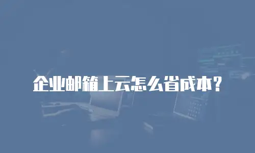 企业邮箱上云怎么省成本？