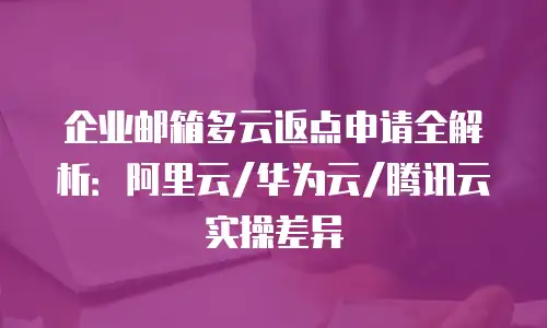 企业邮箱多云返点申请全解析：阿里云/华为云/腾讯云实操差异