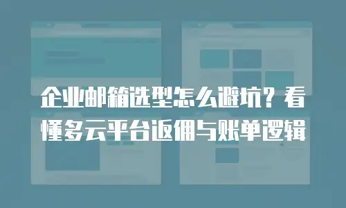 企业邮箱选型怎么避坑？看懂多云平台返佣与账单逻辑
