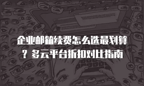 企业邮箱续费怎么选最划算？多云平台折扣对比指南