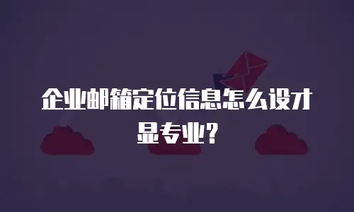 企业邮箱定位信息怎么设才显专业?