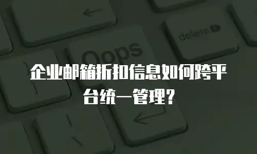 企业邮箱折扣信息如何跨平台统一管理？