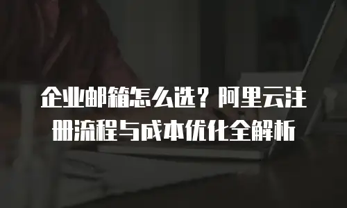 企业邮箱怎么选？阿里云注册流程与成本优化全解析