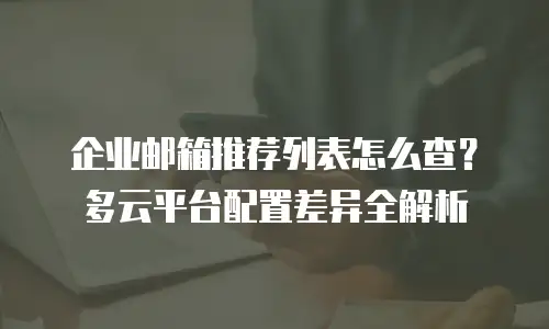 企业邮箱推荐列表怎么查？多云平台配置差异全解析