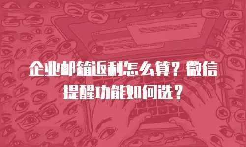 企业邮箱返利怎么算？微信提醒功能如何选？