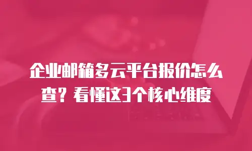 企业邮箱多云平台报价怎么查？看懂这3个核心维度