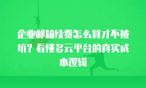 企业邮箱续费怎么算才不被坑？看懂多云平台的真实成本逻辑