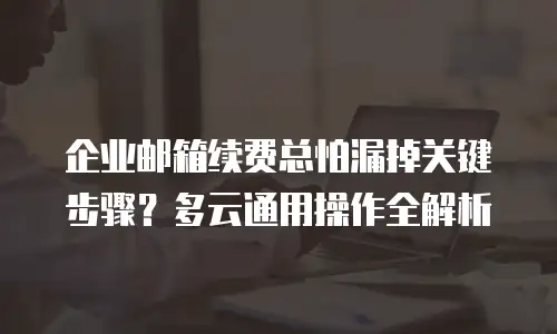 企业邮箱续费总怕漏掉关键步骤？多云通用操作全解析